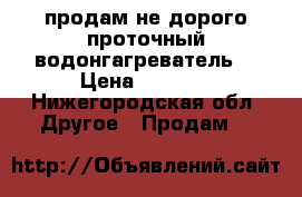 продам не дорого проточный водонгагреватель  › Цена ­ 1 800 - Нижегородская обл. Другое » Продам   